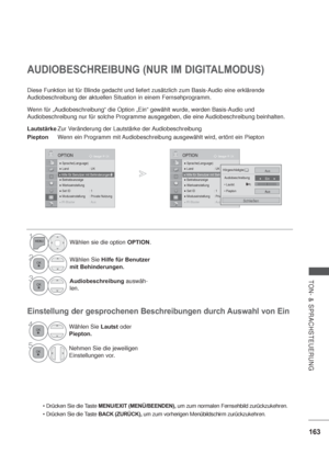 Page 205163
TON- & SPRACHSTEUERUNG
AUDIOBESCHREIBUNG (NUR IM DIGITALMODUS)
Diese Funktion ist für Blinde gedacht und liefert zusätzlich zum Basis-Audio eine erklärende 
Audiobeschreibung der aktuellen Situation in einem Fernsehprogramm.
Wenn für „Audiobeschreibung“ die Option „Ein“ gewählt wurde, werden Basis-Audio und 
Audiobeschreibung nur für solche Programme ausgegeben, die eine Audiobeschreibung beinhalten.
LautstärkeZur V
eränderung der Lautstärke der Audiobeschreibung
PieptonWenn ein Programm mit...