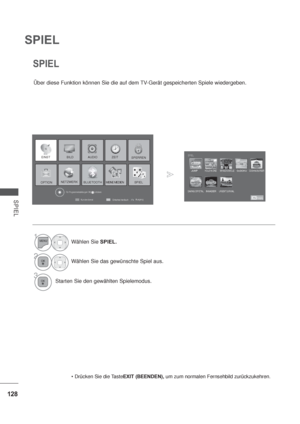 Page 170128
SPIEL
SPIEL
SPIEL
Über diese Funktion können Sie die auf dem TV-Gerät gespeicherten Spiele wiedergeben.
EXIT (BEENDEN), um zum normalen Fernsehbild zurückzukehren.
1Wählen Sie SPIEL.
2Wählen Sie das gewünschte Spiel aus.
3Starten Sie den gewählten Spielemodus.
Ausgang
Kundendienst
Einfaches Handbuch
EINST BILDSPERREN
OPTION
ZEIT
MEINE MEDIEN
AUDIO
SPIELNETZWERKBLUETOOTH
Für Programmeinstellungen OK(      ) drücken.
JUMPHOLE IN ONE WHACK A MOLE SUDOKUCOOKING BURGER
SAVING CRYSTALINVADERURGENT...