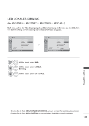 Page 191149
BILDSTEUERUNG
LED LOKALES DIMMING
(Nur 42/47/55LE5
***, 42/47/55LE7
***, 42/47/55LE8
***, 42/47LX6
***)
Nach einer Analyse des Video-Eingangssignals und Berücksichtigung der Bereiche auf dem Bildschirm 
wird die Beleuchtung zur Verbesserung des Kontrastverhältnisses angepasst.
1Wählen sie die option BILD.
2Wählen sie die optionLED Lok. 
Dimming.
3
Wählen sie die option Einoder Aus.
OK BewegenBILD
FFFFFbbarbearbearbearbearbearbearbeabe6060606060606060 6060 0
 0



 : On
RGWC

OK BewegenBILD...