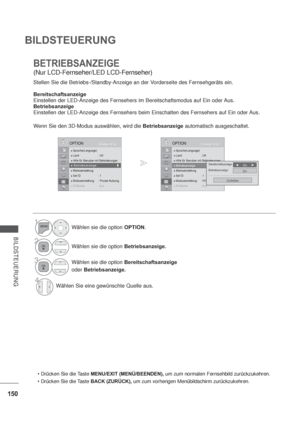 Page 192150
BILDSTEUERUNG
BILDSTEUERUNG
BETRIEBSANZEIGE
(Nur LCD-Fernseher/LED LCD-Fernseher) 
Stellen Sie die Betriebs-/Standby-Anzeige an der Vorderseite des Fernsehgeräts ein.
Bereitschaftsanzeige
Einstellen der LED-Anzeige des Fernsehers im Bereitschaftsmodus auf Ein oder Aus.
Betriebsanzeige
Einstellen der LED-Anzeige des Fernsehers beim Einschalten des Fernsehers auf Ein oder Aus.
Wenn Sie den 3D-Modus auswählen, wird die Betriebsanzeige automatisch ausgeschaltet.
MENU/EXIT (MENÜ/BEENDEN), um zum normalen...