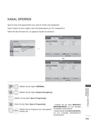 Page 215173
PARENTAL CONTROL / 
RATINGS
KANAL SPERREN
Sperren eines nicht gewünschten bzw. eines für Kinder nicht geeigneten.
Diese Funktion ist auch möglich, wenn die Systemsperre auf ”Ein” eingestellt ist.
Geben Sie das Kennwort ein, um gesperrte Kanäle anzuschauen.
MENU/EXIT 
(MENÜ/BEENDEN), um zum normalen 
Fernsehbild zurückzukehren.
BACK (ZURÜCK),
um zum vorherigen Menübildschirm 
zurückzukehren.
OK Bewegen
PasswortwählenSystem-Verriegelung : EinSperre Programm[e]Elterliche Vorgabe : Sperre ausEingang...