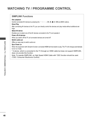 Page 96
48
WATCHING TV / PROGRAMME CONTROL
WATCHING  TV  /  PROGRAMME  CONTROL
       
Disc playback
Control connected AV devices by pressing the                , OK, ►, ▀, l l, ◄◄ and ►► buttons.
Direct Play 
After connecting AV devices to the TV, you can directly control the devices and play media without additional set-
tings.
Select AV device
Enables you to select one of the AV devices connected to the TV and operate it.
Power off all devices
When you switch off the TV, all connected devices are turned...
