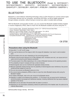 Page 14076
TO USE THE BLUETOOTH (Except for 32/37/42LE4***, 
32/37/42/47/55LE5 ***, 
42/47LE73
**, 32/37/42LD4
***, 
32/37/42/47/55LD6
***, 
32/42/47LD7 ***, 32/37/42LD8
***, 42/47LX6
***, 
47/55LX9
***, 
50/60PK5
**
, 50/60PX9***)
TO USE A BLUETOOTH
BLUETOOTH? 
Bluetooth is a short distance networking technology using 2.4 GHz freque\
ncy to connect various types 
of information devices such as computers, cell phones and PDAs, as well \
as digital appliances 
through wireless connection, without having to...