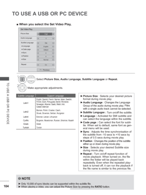 Page 168104
TO USE A USB OR PC DEVICE
TO USE A USB OR PC DEVICE
 
► Picture Size : Selects your desired picture 
format during movie play.
 
► A
udio Language  : Changes the Language 
Group of the audio during movie play.  Files 
with a single audio track cannot be selected.
 
► Subtitle Langugae
 : Turn on/off the subtitle.
 
► Language :  Activated for SMI subtitle and 
can select the language within the subtitle.
 
► Code page :  Can select the font for subti-
tle. When set to default, same font as gen-
eral...