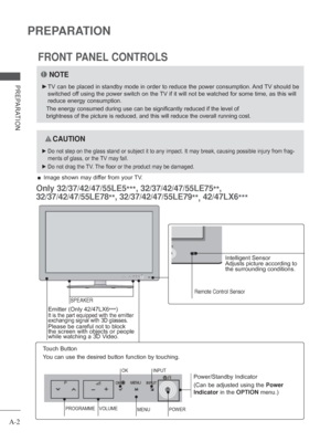 Page 6A-2
PREPARATION
PREPARATION
FRONT PANEL CONTROLS
 
■ Image shown may differ from your TV.
NOTE
 
► TV can be placed in standby mode in order to reduce the power consumptio\
n. And TV should be 
switched off using the power switch on the TV if it will not be watched for some time, as this will 
reduce energy consumption.
 
The energy consumed during use can be significantly reduced if the level\
 of 
brightness of the picture is reduced, and this will reduce the overall r\
unning cost.
 
 CAUTION
 
► Do...
