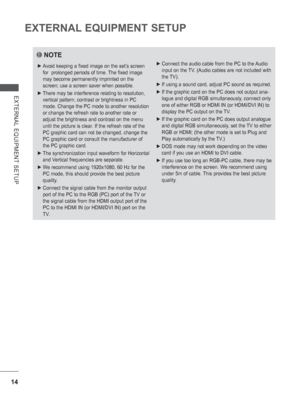 Page 7814
EXTERNAL EQUIPMENT SETUP
EXTERNAL EQUIPMENT SETUP
NOTE
 
► Avoid keeping a fixed image on the set’s screen 
for  prolonged periods of time. The fixed image 
may become permanently imprinted on the 
screen; use a screen saver when possible.
 
► There may be interference relating to resolution, 
vertical pattern, contrast or brightness in PC 
mode. Change the PC mode to another resolution 
or change the refresh rate to another rate or 
adjust the brightness and contrast on the menu 
until the picture is...
