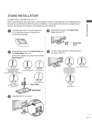 Page 9A-5
PREPARATION
STAND INSTALLATION
 
■ Image shown may differ from your TV.
When assembling the desk type stand, check whether the bolt is fully tig\
htened. (If not tightened fully, 
the product can tilt forward after the product installation.) If you ti\
ghten the bolt with excessive force, 
the bolt can deviate from abrasion of the tightening part of the bolt. 
Carefully place the TV screen side down 
on a cushioned surface to protect the 
screen from damage.1
Assemble the TV as shown.3
Assemble the...