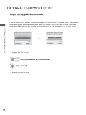 Page 9026
EXTERNAL EQUIPMENT SETUP
EXTERNAL EQUIPMENT SETUP
If your access point or wireless router that supports PIN or WPS (Wi-Fi Protected Setup), it’s available 
to use your access point or wireless router within 120 counts. You do not need to know the access 
point name (SSID: Service Set Identifier) and security code of your ac\
cess point or wireless router.
Simple setting (WPS-button mode)
Simple setting (WPS-button mode)
Press PBC mode button of AP and press ‘Connect’ button.
Connect
Caution: Check if...