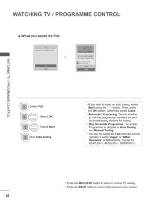Page 10036
WATCHING TV / PROGRAMME CONTROL
WATCHING TV / PROGRAMME CONTROL
 
■ When you select the Full,
Search every available signal.
Full
OK
Close
•  
If you wish to keep on auto tuning, select 
Start  using the 
       button. Then, press 
the  OK button. Otherwise select Close. 
•  Automatic Numbering: Decide whether 
to use the programme numbers as sent 
by broadcasting stations for tuning.
•  Skip Scramble Programme  : Scramble 
Programme  is skipped in Auto T
 uning 
and  Manual Tuning .
• 
You can not...