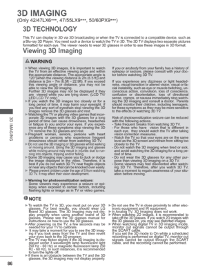 Page 15086
3D IMAGING
3D IMAGING
(Only 42/47LX6***, 47/55LX9
***, 50/60PX9
***)
This TV can display in 3D via 3D broadcasting or when the TV is connected to a compatible device, such as 
a Blu-ray 3D Player. You need such a device to watch the TV in 3D. The 3D TV displays two separate pictures 
formatted for each eye. The viewer needs to wear 3D glasses in order to see these images in 3D f\
ormat.
3D TECHNOLOGY
Viewing 3D Imaging
WARNING
►When viewing 3D images, it is important to watch 
the TV from an effective...