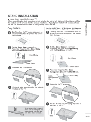 Page 53A-49
PREPARATION
 
■ Image shown may differ from your TV.
When assembling the desk type stand, check whether the bolt is fully tig\
htened. (If not tightened fully, 
the product can tilt forward after the product installation.) If you ti\
ghten the bolt with excessive force, 
the bolt can deviate from abrasion of the tightening part of the bolt. 
1Carefully place the TV screen side down on 
a cushioned surface to protect the screen 
from damage.
2Set the Stand Base on even floor.
Assemble the parts of...