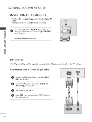 Page 3028
EXTERNAL EQIPMENT SETUP
EXTERNAL EQUIPMENT SETUP
PC SETUP
This TV provides Plug and Play capability, meaning that the PC adjusts automatically to the TV's settings. 
Connecting with a D-sub 15 pin cable
RGB OUTPUTAUDIO
AUDIO IN
(RGB/DVI)RGB (PC) IN
12
4
Connect the RGB output of the PC to the R RG
GB
B 
 I
IN
N
( (P
PC
C)
) 
 
jack on the TV.
Connect the PC audio output to the A AU
UD
DI
IO
O 
 I
IN
N
( (R
RG
GB
B/
/D
DV
VI
I)
)
jack on the TV.
Turn on the PC and the TV
Select R RG
GB
B
input...