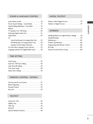 Page 53
CONTENTS
SOUND & LANGUAGE CONTROL
Auto Volume Leveler  . . . . . . . . . . . . . . . . . . . . . . . . 76
Preset Sound Settings - Sound Mode  . . . . . . . . . . 77
Sound Setting Adjustment - User Mode  . . . . . . . . . . 78
Balance . . . . . . . . . . . . . . . . . . . . . . . . . . . . . . . . . . . 79
TV Speakers On/ Off Setup  . . . . . . . . . . . . . . . . . 80
Selecting Digital Audio Out . . . . . . . . . . . . . . . . . . 81
Audio Reset  . . . . . . . . . . . . . . . . . . . . . . . . . . . ....