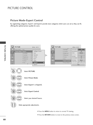 Page 7068
PICTURE CONTROL
PICTURE CONTROL
Aspect Ratio   : 16:9
Picture Mode  : Vivid
• Backlight 100
• Contrast 100
• Brightness 50
• Sharpness 70
• Colour 70
• Tint 0
PICTUREMoveOK
E
Picture Mode : Expert1
• Backlight 100
• Contrast 70
• Brightness 50
• Sharpness 50
• Colour 50
• Tint 0
• Expert Control
• Picture Reset
PICTUREMoveOKD
• Expert Control
Intelligent Sensor
Vivid
Standard
Cinema
Sport
Game
Expert1
Expert2
Expert1
4
Select your desired Source.
Picture Mode-Expert Control
Select PICTURE.
Select...