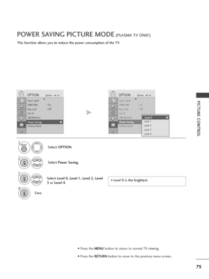 Page 7775
PICTURE CONTROL
POWER SAVING PICTURE MODE(PLASMA TV ONLY)
This function allows you to reduce the power consumption of the TV.
Select OPTION.
Select Power Saving.
3
Select Level 0, Level 1, Level 2, Level
3 orLevel 4.
4
Save.
1
2
• Level 0 is the brightest.
Input Label
SIMPLINK : On
Key Lock : Off
Set ID
ISM Method
Power Saving : Level 0
Factory Reset
OPTIONMoveOKD
Power Saving
Input Label
SIMPLINK : On
Key Lock : Off
Set ID
ISM Method
Power Saving : Level 0
Factory Reset
OPTIONMoveOKD
Power Saving...