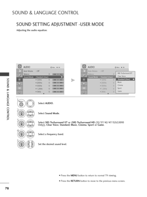 Page 80• Press the MENUbutton to return to normal TV viewing.
• Press the RETURNbutton to move to the previous menu screen.
78
SOUND & LANGUAGE CONTROL
SOUND & LANGUAGE CONTROL
SOUND SETTING ADJUSTMENT -USER MODE
Adjusting the audio equalizer.
Select AUDIO.
2
Select Sound Mode.
3Select SRS TruSurround XTor (SRS TruSurround HD(32/37/42/47/52LG5010
Only)), Clear Voice, Standard, Music, Cinema, Sportor Game.
Set the desired sound level.
1
4
Select a frequency band.
MENU
OK 
OK 
OK 
5OK 
Auto Volume : Off
Balance...