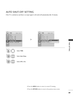 Page 9189
TIME SETTING
If the TV is switched on and there is no input signal, it will switch off automatically after 10 minutes.
AUTO SHUT-OFF SETTING
Clock
Off Time : Off
On Time : Off
Sleep Timer : Off
Auto Sleep : Off
Time Zone : Canary GMT
TIMEMoveOK
Auto Sleep : Off
Select TIME.
2
Select Auto Sleep.
1
3
Select Offor On.
Clock
Off Time : Off
On Time : Off
Sleep Timer : Off
Auto Sleep : Off
Time Zone : Canary GMT
TIMEMoveOK
Auto Sleep : OffOff
OnOff
MENU
OK 
OK 
• Press the MENUbutton to return to normal TV...