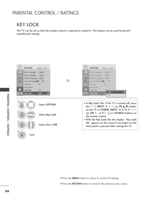 Page 9694
PARENTAL CONTROL / RATINGS
PARENTAL CONTROL / RATINGS
The TV can be set so that the remote control is required to control it. This feature can be used to prevent
unauthorized viewing.
KEY LOCK
Select OPTION.
2
Select Key Lock.
3
Select On or Off.
4
Save.
1
Menu Language : English
Audio Language : English
Subtitle Language : English
Hard of Hearing
()Off
Country :UK
Input Label
SIMPLINK : On
Key Lock : Off
OPTIONMoveOK
EKey Lock : Off
Menu Language : English
Audio Language : English
Subtitle Language :...