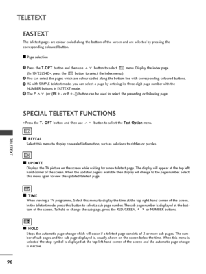 Page 9896
TELETEXT
TELETEXT
SPECIAL TELETEXT FUNCTIONSFASTEXT
The teletext pages are colour coded along the bottom of the screen and are selected by pressing the 
corresponding coloured button.
A APage selection
Press the T T.
.O
OP
PT
T 
 
button and then use  button to select  menu. Display the index page. 
(In 19/22LS4D
*, press the  button to select the index menu.)
You can select the pages which are colour coded along the bottom line with corresponding coloured buttons.
AS with SIMPLE teletext mode, you...