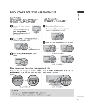 Page 99
ENGLISHBACK COVER FOR WIRE ARRANGEMENT
LCD TV Models:
32/37/42LG20
**, 26/32/37/ 42LG30
**,
32/42LG32
**, 32/37/42/47/52LG5
***
Connect the cables as neces-
sary.
To connect additional equip-
ment, see the External
Equipment Setupsection of
the manual.1
Open the C CA
AB
BL
LE
E 
 M
MA
AN
NA
AG
GE
EM
ME
EN
NT
T 
 C
CL
LI
IP
P
as
shown and manage the cables.2
CABLE MANAGEMENT CLIP
Fit the C CA
AB
BL
LE
E 
 M
MA
AN
NA
AG
GE
EM
ME
EN
NT
T 
 C
CL
LI
IP
P
as
shown.3
Connect the cables as necessary.
To...