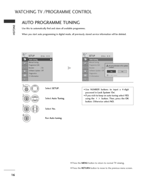 Page 1616
WATCHING TV /PROGRAMME CONTROL
ENGLISH
Use this to automatically find and store all available programmes.
When you start auto programming in digital mode, all previously stored service information will be deleted.
AUTO PROGRAMME TUNING 
• Use NUMBER buttons to input a 4-digit
password in Lock System‘On’.
• If you wish to keep on auto tuning select YES
using the button. Then, press the OK
button. Otherwise select NO. 
Select SETUP.
2
Select Auto Tuning.
3
Select Ye s.
4
Run Auto tuning.
SETUPMoveOK...