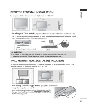 Page 1311
ENGLISHDESKTOP PEDESTAL INSTALLATION
R
For adequate ventilation allow a clearance of 4” (10cm) all around the TV.
4 inches
4 inches 4 inches 4 inches
WALL MOUNT: HORIZONTAL INSTALLATION
For adequate ventilation allow a clearance of 4” (10cm) all around the TV. We recommend that you use a wall
mounting bracket of LG brand when mounting the TV to a wall.
4 inches
4 inches 4 inches 4 inches4 inches
Attaching the TV to a desk(Only 32/37/42LG20
**, 26/32/37/42LG30
**, 32/37/42LG5
***)
WARNING!
G G 
 To...