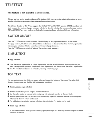 Page 105103
TELETEXT
T
Th
hi
is
s  
 f
f e
e a
at
tu
u r
re
e  
 i
is
s  
 n
n o
o t
t 
 a
a v
va
a i
il
la
a b
b l
le
e  
 i
in
n  
 a
a l
ll
l 
  c
c o
o u
un
n t
tr
ri
ie
e s
s.
.
TELETEXT
TOP TEXT
The user guide displays four fields-red, green, yellow and blue at the bottom of the screen. The yellow field
denotes the next group and the blue field indicates the next block.
A ABlock / group / page selection
With the blue button you can progress from block to block.
Use the yellow button to proceed to the next...