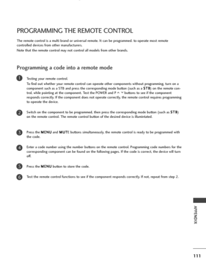 Page 113111
APPENDIX
PROGRAMMING THE REMOTE CONTROL
Programming a code into a remote mode
Testing your remote control.To find out whether your remote control can operate other components without programming, turn on a
component such as a STB and press the corresponding mode button (such as a  S S
T
T B
B
) on the remote con-
trol, while pointing at the component. Test the POWER and P buttons to see if the component
responds correctly. If the component does not operate correctly, the remote control requires...