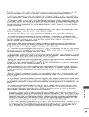 Page 131129
APPENDIX
Thus, it is not the intent of this section to claim rights or contest yo\
ur rights to work written entirely by you; rather, the
intent is to exercise the right to control the distribution of derivativ\
e or collective works based on the Library.
In addition, mere aggregation of another work not based on the Library w\
ith the Library (or with a work based on the
Library) on a volume of a storage or distribution medium does not bring\
 the other work under the scope of this License.3. You...