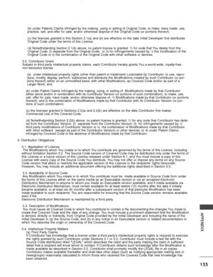 Page 135133
APPENDIX
(b) under Patents Claims infringed by the making, using or selling of \
Original Code, to make, have made, use,
practice, sell, and offer for sale, and/or otherwise dispose of the Original Code (or portion\
s thereof).
(c) the licenses granted in this Section 2.1(a) and (b) are effective on the date Initial Developer first distributes
Original Code under the terms of this License.
(d) Notwithstanding Section 2.1(b) above, no patent license is grant\
ed: 1) for code that You delete from the...