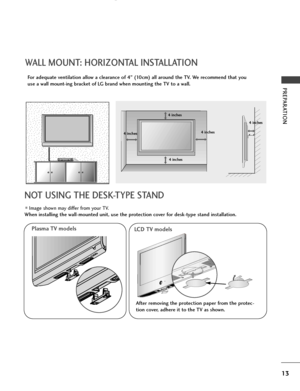 Page 1513
PREPARATION
WALL MOUNT: HORIZONTAL INSTALLATION
For adequate ventilation allow a clearance of 4” (10cm) all around the TV. We recommend that you
use a wall mount-ing bracket of LG brand when mounting the TV to a wall.
4 inches
4 inches
4 inches
4 inches
4 inches
■Image shown may differ from your TV.
When installing the wall-mounted unit, use the protection cover for desk-type stand installation.
NOT USING THE DESK-TYPE STAND
Plasma TV models LCD TV models
After removing the protection paper from the...