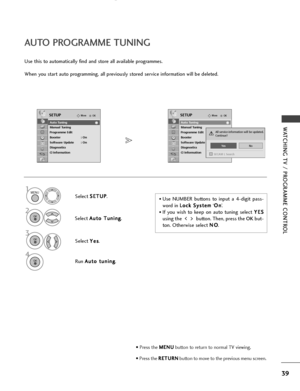 Page 4139
WATCHING TV / PROGRAMME CONTROL
AUTO PROGRAMME TUNING 
Use this to automatically find and store all available programmes.
When you start auto programming, all previously stored service information will be deleted.
• Use NUMBER buttons to input a 4-digit pass-
word in L L
o
o c
ck
k 
 S
S y
ys
st
te
e m
m
‘O
O
n
n
’.
• If you wish to keep on auto tuning select  Y
Y
E
ES
S
using the  button. Then, press the OK but-
ton. Otherwise select  N
N
O
O
. 
Select  S
S
E
ET
T U
U P
P
.
Select  A
A
u
ut
to
o...