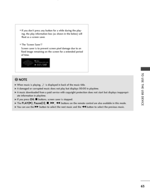 Page 6563
TO USE THE USB DEVICE
■If you don't press any button for a while during the play-
ing, the play information box (as shown in the below) will
float as a screen saver.
■The ‘Screen Saver’?
Screen saver is to prevent screen pixel damage due to an
fixed image remaining on the screen for a extended period
of time.
NOTE!
G
GWhen music is playing,  is displayed in back of the music title.
G
GA damaged or corrupted music does not play but displays 00:00 in playtime.
G
GA music downloaded from a paid...