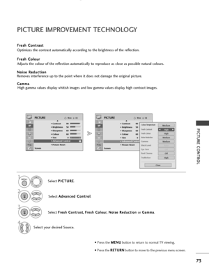 Page 75OKMove
• Contrast 90
• Brightness 50
• Sharpness 60
• Colour 60
• Tint 0
• Advanced Control
• Picture Reset
Screen
PICTURE
• Advanced Control
OKMove
• Contrast 90
• Brightness 50
• Sharpness 60
• Colour 60
• Tint 0
• Advanced Control
• Picture Reset
Screen
PICTUREE
E
• Advanced Control
73
PICTURE IMPROVEMENT TECHNOLOGY
PICTURE CONTROL
F
F r
re
e s
sh
h  
 C
C o
on
nt
tr
ra
a s
st
t
Optimizes the contrast automatically according to the brightness of the reflection.
F
F r
re
e s
sh
h  
 C
C o
ol
lo
o u
ur...