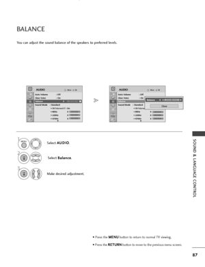 Page 89SOUND & LANGUAGE CONTROL
OKMove
Auto Volume : Off
Clear Voice : On
Balance 0
Sound Mode    : Standard• 
SRS TruSurround XT: On
• 80Hz 0
• 220Hz 0
• 470Hz 0
AUDIO
E
LR
OKMove
Auto Volume : Off
Clear Voice : On
Balance 0
Sound Mode    : Standard • 
SRS TruSurround XT: On
• 80Hz 0
• 220Hz 0
• 470Hz 0
AUDIO
E
LR
87
Balance 0LRBalance 0
BALANCE
You can adjust the sound balance of the speakers to preferred levels.
Select A
A
U
U D
D I
IO
O
.
Select  B
B
a
al
la
a n
n c
ce
e
.
Make desired adjustment.
Close...