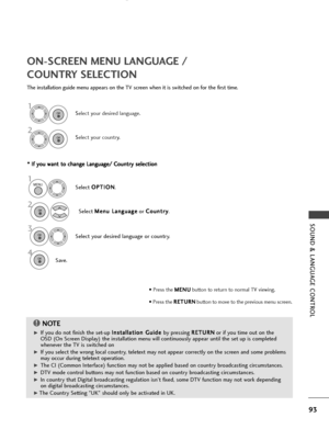 Page 95SOUND & LANGUAGE CONTROL
93
ON-SCREEN MENU LANGUAGE / 
COUNTRY SELECTION
The installation guide menu appears on the TV screen when it is switched on for the first time.* *  
 I
If
f  
  y
y o
o u
u 
 w
w a
an
n t
t 
 t
t o
o  
 c
c h
h a
an
n g
ge
e 
 L
L a
a n
n g
gu
u a
ag
g e
e/
/ 
 C
C o
ou
un
n t
tr
ry
y  
 s
s e
e l
le
e c
ct
ti
io
o n
n
NOTE!
G
GIf you do not finish the set-up  I
I
n
n s
st
ta
a l
ll
la
a t
ti
io
o n
n 
 G
G u
ui
id
d e
e 
 
by pressing  R
R
E
ET
T U
U R
RN
N
or if you time out on...