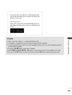 Page 105103
TO USE A USB DEVICE
■If you don't press any button for a while during the play-
ing, the play information box (as shown in the below) will
float as a screen saver.
■The ‘Screen Saver’?
Screen saver is to prevent screen pixel damage due to an
fixed image remaining on the screen for a extended period
of time.
NOTE!
G
GWhen a music file is played,  is displayed behind the title.
G
GA damaged or corrupted music does not play but displays 00:00 in playtime.
G
GA music downloaded from a paid service...