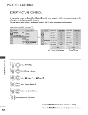 Page 122120
PICTURE CONTROL
PICTURE CONTROL
EXPERT PICTURE CONTROL
Select your desired Source.
Select P
P
I
IC
C T
TU
U R
RE
E
.
Select  P
P
i
ic
c t
tu
u r
re
e  
 M
M o
od
de
e
.
Select  E
E
x
xp
p e
er
rt
t  
 C
C o
on
nt
tr
ro
o l
l
.
Make appropriate adjustments. Select 
E
E
x
xp
p e
er
rt
t 1
1
or  E
E
x
xp
p e
er
rt
t 2
2
.
By segmenting categories,  E
E
x
xp
p e
er
rt
t 1
1
and  E
E
x
xp
p e
er
rt
t 2
2
provide more categories which users can set as they see fit,
offering the optimal picture quality for...