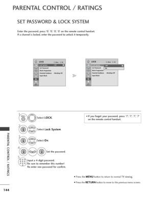 Page 146144
PARENTAL CONTROL / RATINGS
OKMove
Lock System : Off
Set Password
Block Programme
Parental Guidance : Blocking Off
Input Block
LOCKOKMove
Lock System : Off
Set Password
Block Programme
Parental Guidance : Blocking Off
Input Block
LOCK
SET PASSWORD & LOCK SYSTEM
PARENTAL CONTROL / RATINGS
Enter the password, press ‘0’, ‘0’, ‘0’, ‘0’ on the remote control handset.
If a channel is locked, enter the password to unlock it temporarily.Select L L
O
O C
CK
K
.
Select  L
L
o
o c
ck
k 
 S
S y
ys
st
te
e m
m
....