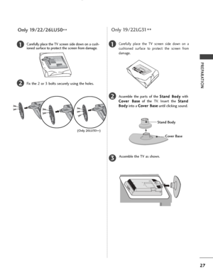 Page 2927
PREPARATION
1
2
Carefully place the TV screen side down on a cush-
ioned surface to protect the screen from damage.
Fix the 2 or 3 bolts securely using the holes.
Only 19/22/26LU50**
(Only 26LU50
**)
Only 19/22LG31**
Stand Body
Cover Base
1
2
3
Carefully place the TV screen side down on a
cushioned surface to protect the screen from
damage.
Assemble the parts of the 
S S
t
ta
a n
n d
d  
 B
B o
od
dy
y
with
C
C o
ov
ve
e r
r 
  B
Ba
as
se
e
of the TV. Insert the  S
S
t
ta
a n
n d
d
B
B o
od
dy
y
into...