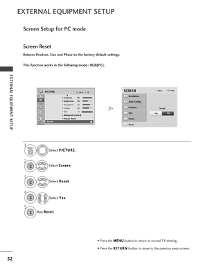 Page 5452
EXTERNAL EQUIPMENT SETUP
EXTERNAL EQUIPMENT SETUP
OKMove
• Contrast 90
• Brightness 50
• Sharpness 70
• Colour 60
• Tint 0
• Advanced Control
• Picture Reset
Screen
PICTURE
RG
Screen
E
1MENU
Screen Setup for PC mode
Returns Position, Size and Phase to the factory default settings.
This function works in the following mode : RGB[PC].
Screen Reset
Select  P P
I
IC
C T
TU
U R
RE
E
.
Select  S
S
c
cr
re
e e
en
n
.
3
Select  R
R
e
es
se
e t
t
.
2OK 
OK 
• Press the  M
M
E
EN
N U
U
button to return to...