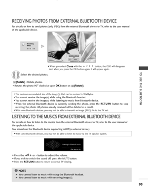 Page 9795
TO USE THE BLUETOOTH
RECEIVING PHOTOS FROM EXTERNAL BLUETOOTH DEVICE
LISTENING TO THE MUSICS FROM EXTERNAL BLUETOOTH DEVICE
Receiving
file(s)
1/3
CloseE
• When you select C
C
l
lo
o s
se
e
with the  button, the OSD will disappear. 
And when you press the OK button again, it will appear again. 
• The maximum accumulated size of the image(s) that can be received is 10MBytes.
• 
You cannot receive the image(s)while using the Bluetooth headset.
• You cannot receive the image(s)while listening to music...