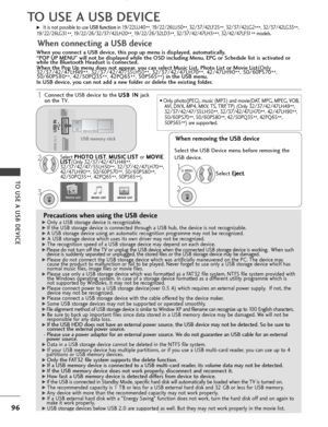 Page 9896
TO USE A USB DEVICE
TO USE A USB DEVICE
Precautions when using the USB device
G
GOnly a USB storage device is recognizable. 
G
GIf the USB storage device is connected through a USB hub, the device is not recognizable.
G
GA USB storage device using an automatic recognition programme may not be recognized.
G
G 
 A USB storage device which uses its own driver may not be recognized.
G
GThe recognition speed of a USB storage device may depend on each device.
G
GPlease do not turn off the TV or unplug the...