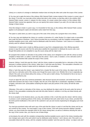 Page 122122
ENGENGLISH
OPEN SOURCE LICENSE
Library) on a volume of a storage or distribution medium does not bring the other work under the scope of this License. 
3. You may opt to apply the terms of the ordinary GNU General Public License instead of this License to a given copy of 
the Library. To do this, you must alter all the notices that refer to this License, so that they refer to the ordinary GNU 
General Public License, version 2, instead of to this License. (If a newer version than version 2 of the...