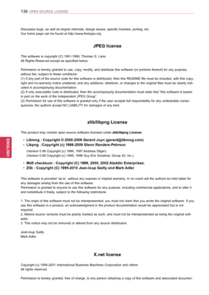 Page 136136
ENGENGLISH
OPEN SOURCE LICENSE
Discusses bugs, as well as engine internals, design issues, specific licenses, porting, etc.
Our home page can be found at http://www.freetype.org
JPEG license
This software is copyright (C) 1991-1998, Thomas G. Lane.
All Rights Reserved except as specified below.
Permission is hereby granted to use, copy, modify, and distribute this software (or portions thereof) for any purpose, 
without fee, subject to these conditions:
(1) If any part of the source code for this...