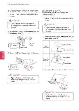 Page 1818
ENGENGLISH
ASSEMBLING AND PREPARING
(Only 19/22/26LV25**, 22/26LV55**, 19/22LV23**)
1 Lay the TV with the screen side down on a flat 
surface.
 yLay a foam mat or soft protective cloth 
on the surface to protect the screen from 
damage.
CAUTION
2 Assemble the parts of the Stand Body with the 
Stand Base of the TV. 
3 Secure the TV and the stand with the 2 screws.
Stand Body
Stand Base
(M4x6)
(M4x16)
(Only 32LV25**, 32/42LV34**, 
32/37/40/42/47LV35**, 32/37/42/47LV45**, 
32/42/47/55LW45**)
1 Lay the TV...