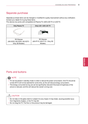 Page 99
ENGENGLISH
ASSEMBLING AND PREPARING
Separate purchase
Separate purchase items can be changed or modified for quality improveme\
nt without any notification.
Contact your dealer for buying these items.
This device only works with compatible LG Plasma TV, LED LCD TV or LCD TV.
Parts and buttons
 yTV can be placed in standby mode in order to reduce the power consumptio\
n. And TV should be 
turned off if it will not be watched for some time, as this will reduce energy co\
nsumption.
 yThe energy consumed...