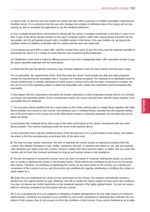 Page 123123
ENGENGLISH
OPEN SOURCE LICENSE
or source code, so that the user can modify the Library and then relink to produce a modified executable containing the 
modified Library. (It is understood that the user who changes the contents of definitions files in the Library will not nec-
essarily be able to recompile the application to use the modified definitions.) 
b) Use a suitable shared library mechanism for linking with the Library. A suitable mechanism is one that (1) uses at run 
time a copy of the...