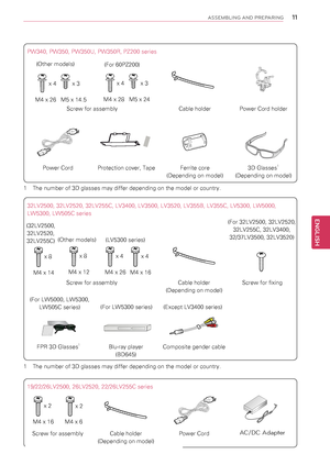 Page 1111
ENGENGLISH
ASSEMBLING AND PREPARING
32LV2500, 32LV2520, 32LV255C, LV3400, LV3500, LV3520, LV355B, LV355C, LV5300, LW5000, 
LW5300, LW505C series
Screw for assemblyCable holder 
(Depending on model)
Screw for fixing
 FPR 3D Glasses1Blu-ray player 
(BD645)
Composite gender cable
M4 x 14
x 8
(For 32LV2500, 32LV2520, 
32LV255C, 32LV3400, 
32/37LV3500, 32LV3520)
M4 x 12
x 8
(32LV2500, 
32LV2520, 
32LV255C)
19/22/26LV2500, 26LV2520, 22/26LV255C series
Screw for assemblyCable holder 
(Depending on model)...