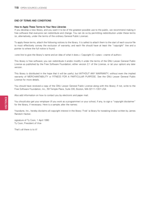 Page 118118
ENGENGLISH
OPEN SOURCE LICENSE
END OF TERMS AND CONDITIONS
How to Apply These Terms to Your New Libraries
If you develop a new library, and you want it to be of the greatest possible use to the public, we recommend making it 
free  software  that  everyone  can  redistribute  and  change.  You  can  do  so  by  permitting  redistribution  under  these  terms 
(or, alternatively, under the terms of the ordinary General Public License). 
To apply these terms, attach the following notices to the...